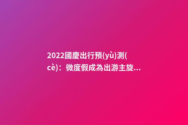 2022國慶出行預(yù)測(cè)：微度假成為出游主旋律，自駕游占比近半數(shù)